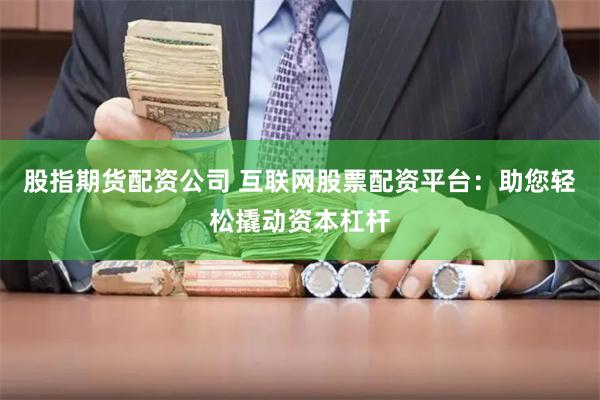 股指期货配资公司 互联网股票配资平台：助您轻松撬动资本杠杆