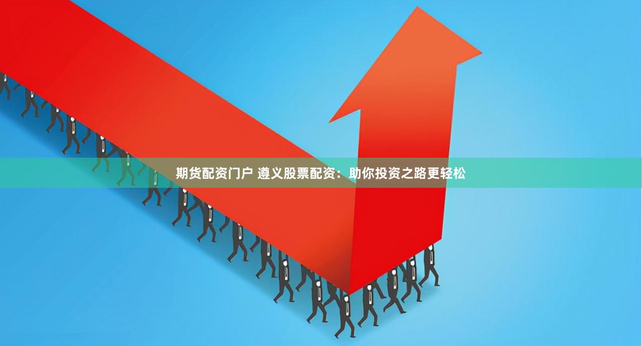 期货配资门户 遵义股票配资：助你投资之路更轻松