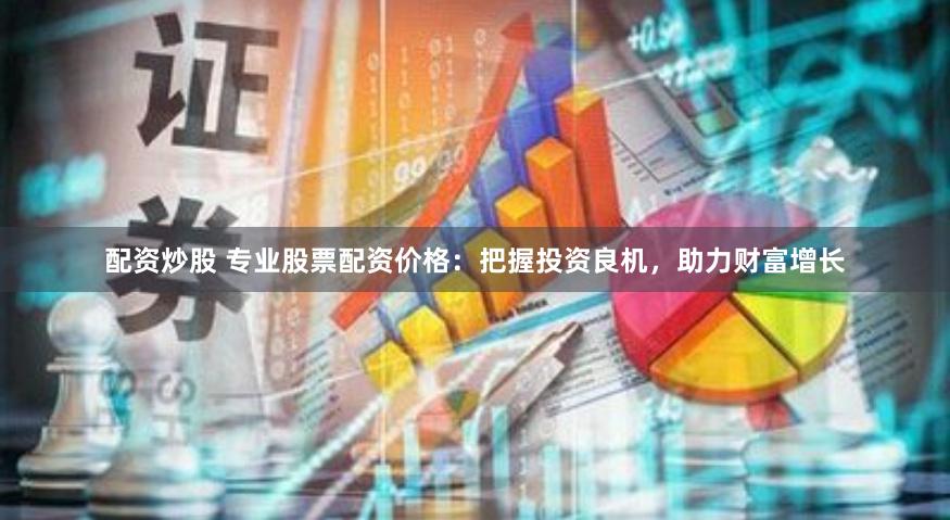 配资炒股 专业股票配资价格：把握投资良机，助力财富增长
