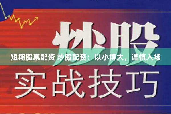 短期股票配资 炒股配资：以小博大，谨慎入场