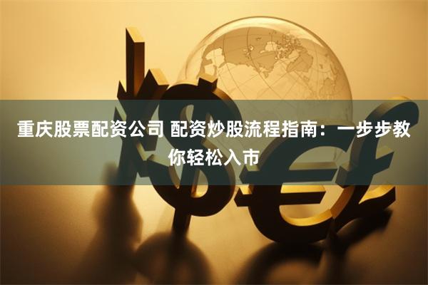 重庆股票配资公司 配资炒股流程指南：一步步教你轻松入市