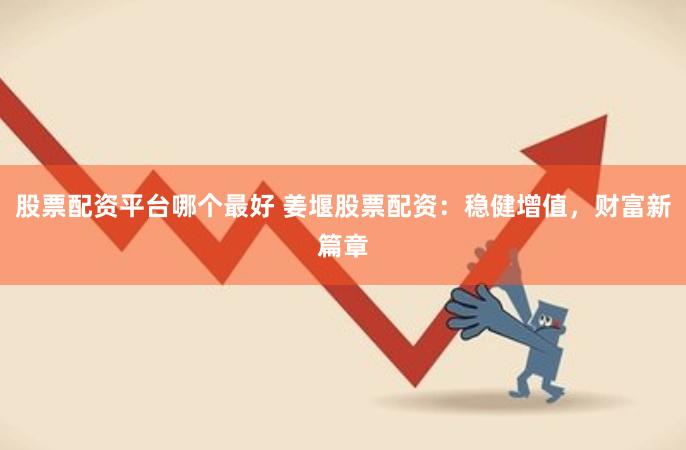 股票配资平台哪个最好 姜堰股票配资：稳健增值，财富新篇章