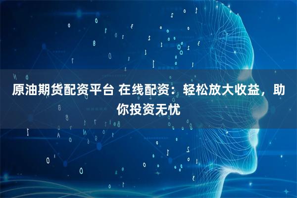 原油期货配资平台 在线配资：轻松放大收益，助你投资无忧