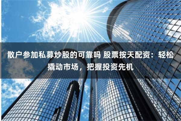 散户参加私募炒股的可靠吗 股票按天配资：轻松撬动市场，把握投资先机