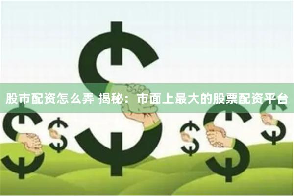 股市配资怎么弄 揭秘：市面上最大的股票配资平台