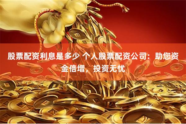 股票配资利息是多少 个人股票配资公司：助您资金倍增，投资无忧