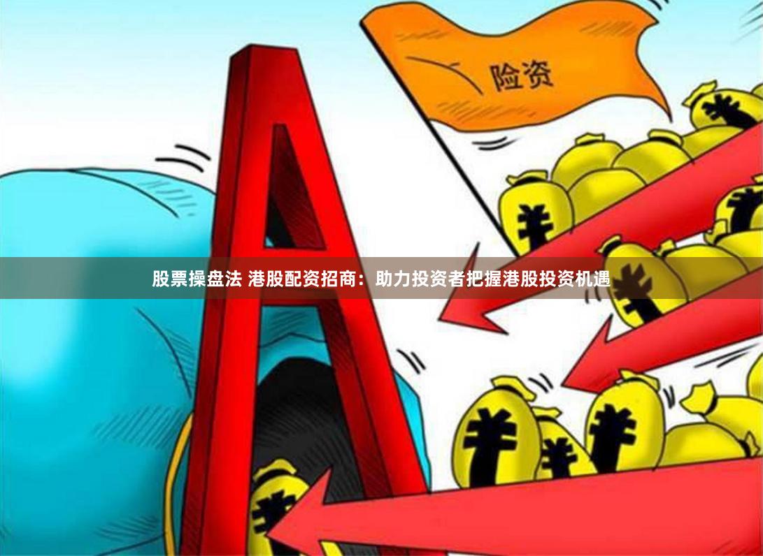 股票操盘法 港股配资招商：助力投资者把握港股投资机遇