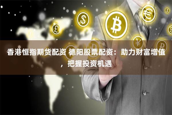 香港恒指期货配资 德阳股票配资：助力财富增值，把握投资机遇