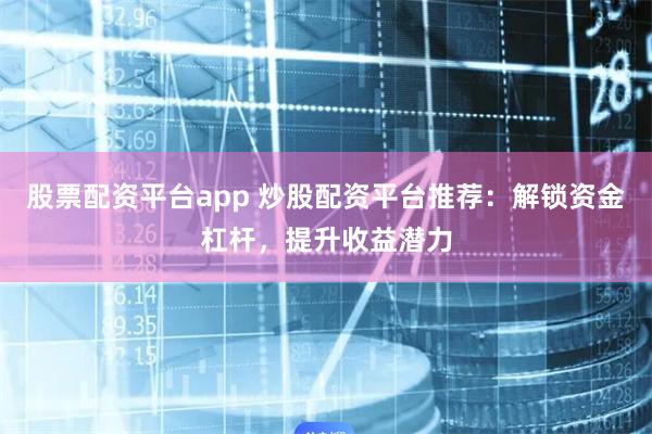 股票配资平台app 炒股配资平台推荐：解锁资金杠杆，提升收益潜力