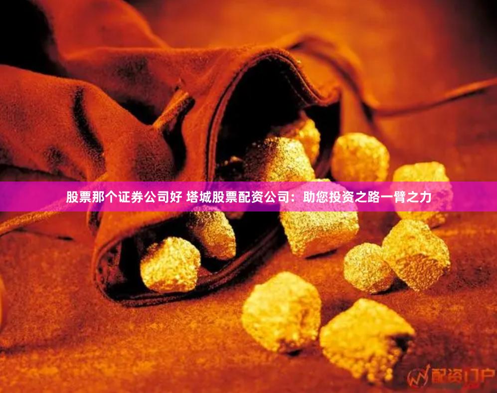 股票那个证券公司好 塔城股票配资公司：助您投资之路一臂之力
