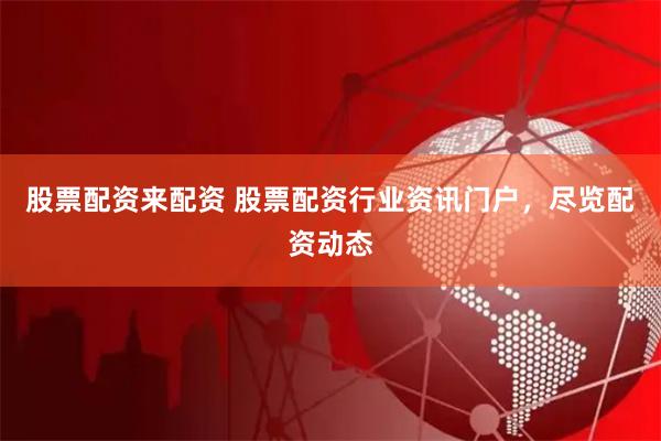 股票配资来配资 股票配资行业资讯门户，尽览配资动态
