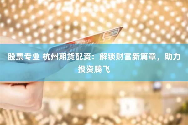 股票专业 杭州期货配资：解锁财富新篇章，助力投资腾飞