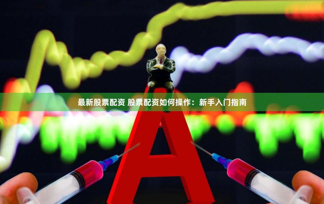 最新股票配资 股票配资如何操作：新手入门指南