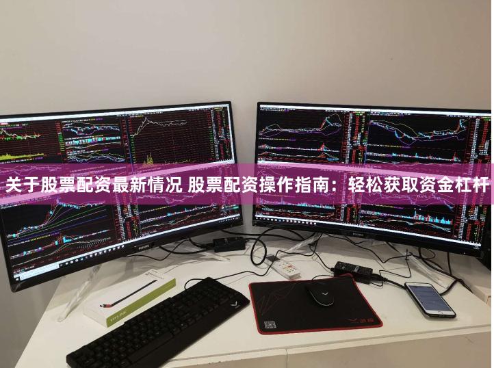 关于股票配资最新情况 股票配资操作指南：轻松获取资金杠杆