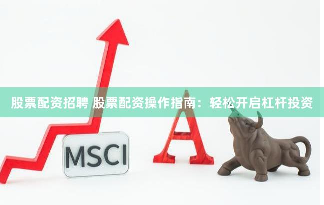 股票配资招聘 股票配资操作指南：轻松开启杠杆投资
