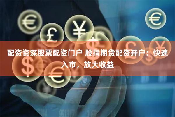 配资资深股票配资门户 股指期货配资开户：快速入市，放大收益