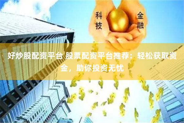 好炒股配资平台 股票配资平台推荐：轻松获取资金，助你投资无忧