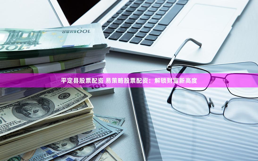 平定县股票配资 易策略股票配资：解锁财富新高度