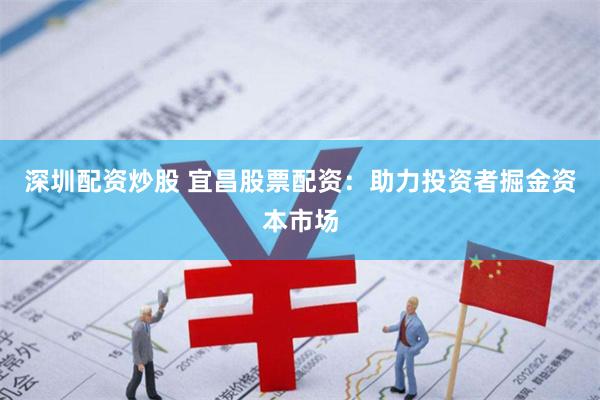 深圳配资炒股 宜昌股票配资：助力投资者掘金资本市场