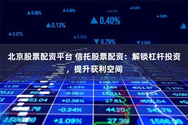 北京股票配资平台 信托股票配资：解锁杠杆投资，提升获利空间