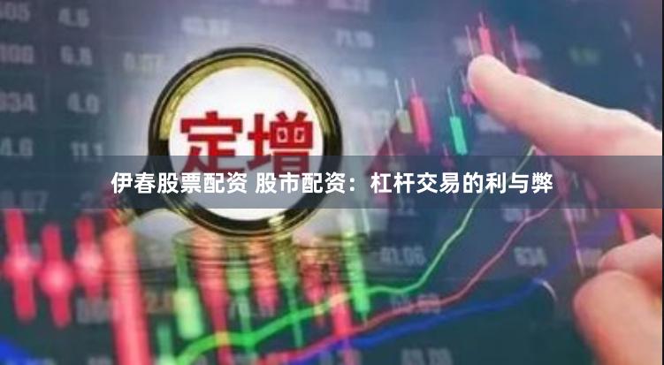 伊春股票配资 股市配资：杠杆交易的利与弊