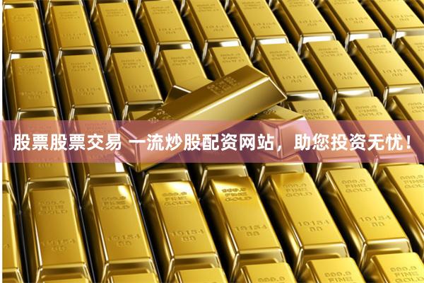 股票股票交易 一流炒股配资网站，助您投资无忧！
