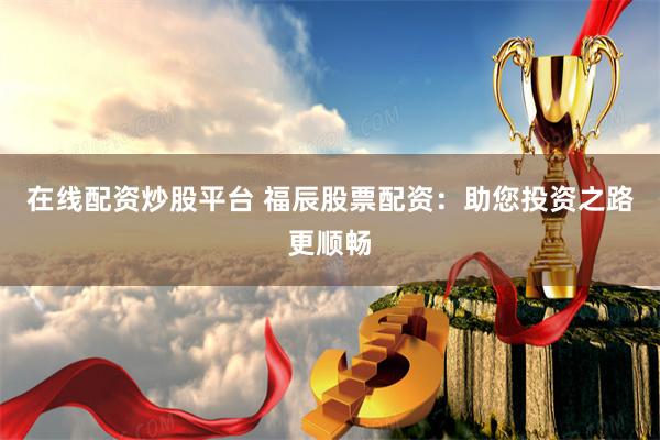 在线配资炒股平台 福辰股票配资：助您投资之路更顺畅