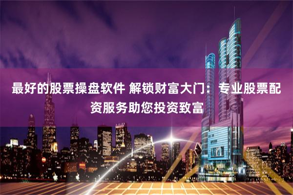 最好的股票操盘软件 解锁财富大门：专业股票配资服务助您投资致富