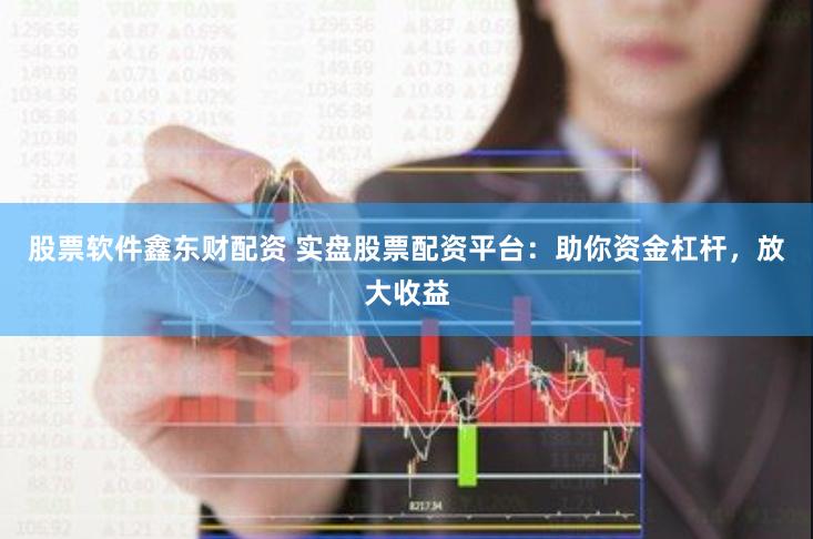 股票软件鑫东财配资 实盘股票配资平台：助你资金杠杆，放大收益