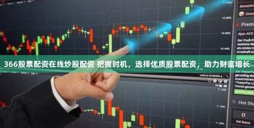 366股票配资在线炒股配资 把握时机，选择优质股票配资，助力财富增长