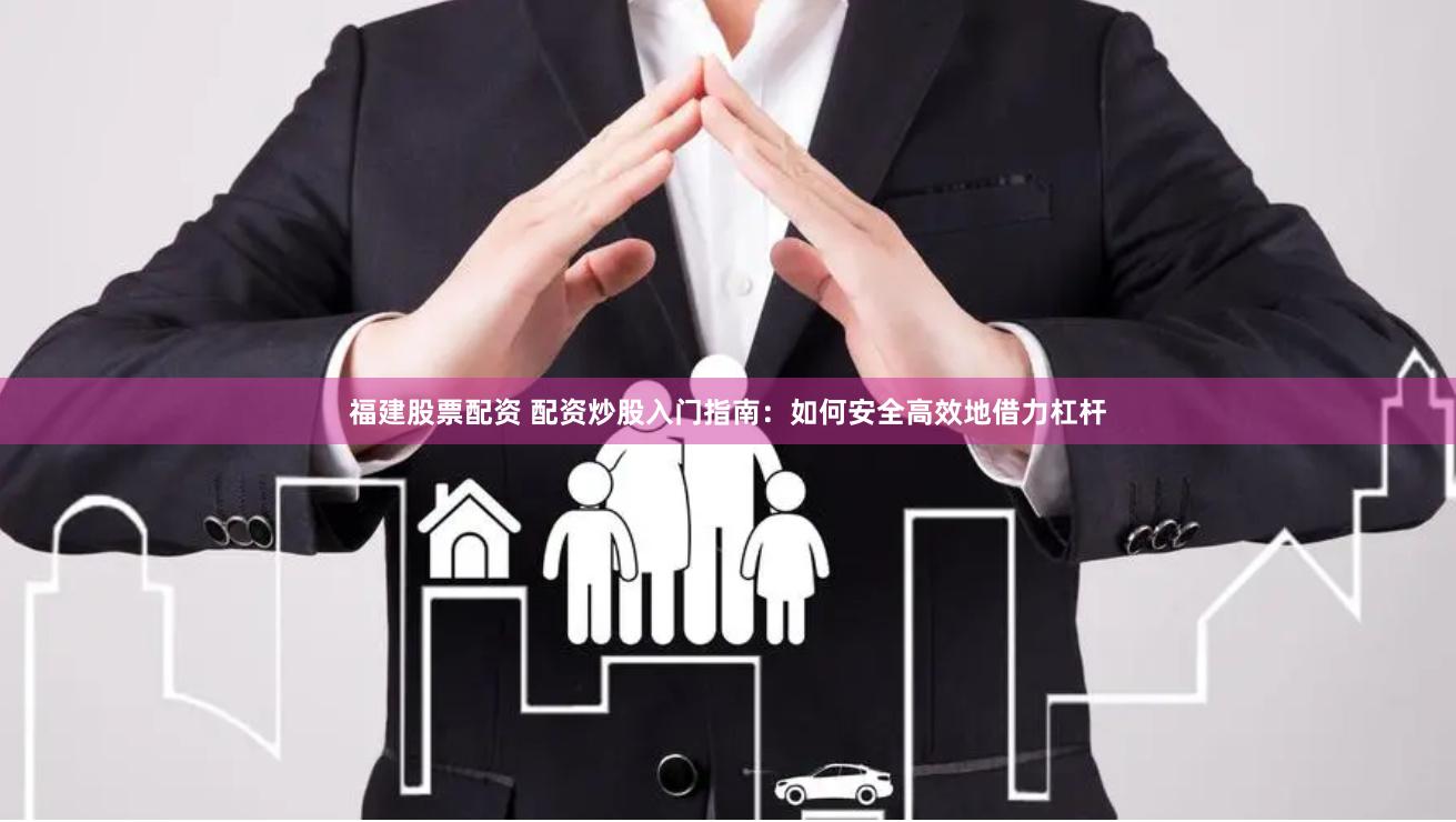 福建股票配资 配资炒股入门指南：如何安全高效地借力杠杆