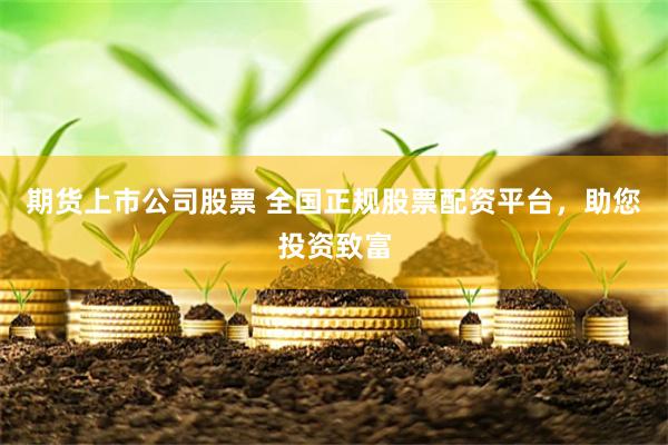 期货上市公司股票 全国正规股票配资平台，助您投资致富