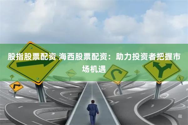 股指股票配资 海西股票配资：助力投资者把握市场机遇