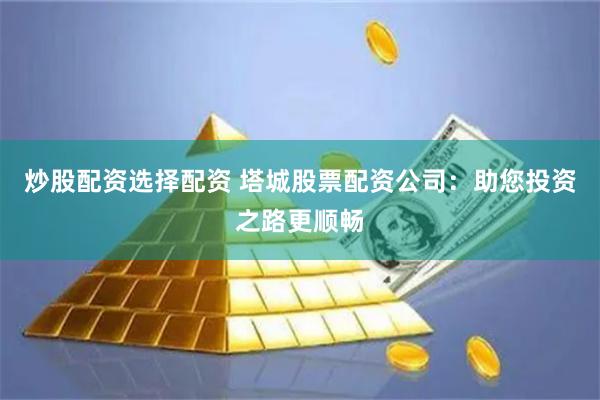 炒股配资选择配资 塔城股票配资公司：助您投资之路更顺畅
