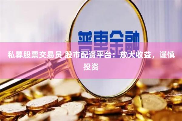 私募股票交易员 股市配资平台：放大收益，谨慎投资