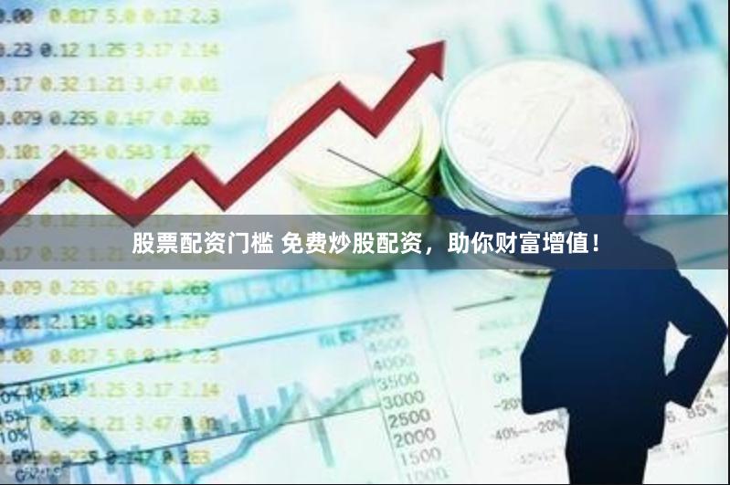 股票配资门槛 免费炒股配资，助你财富增值！