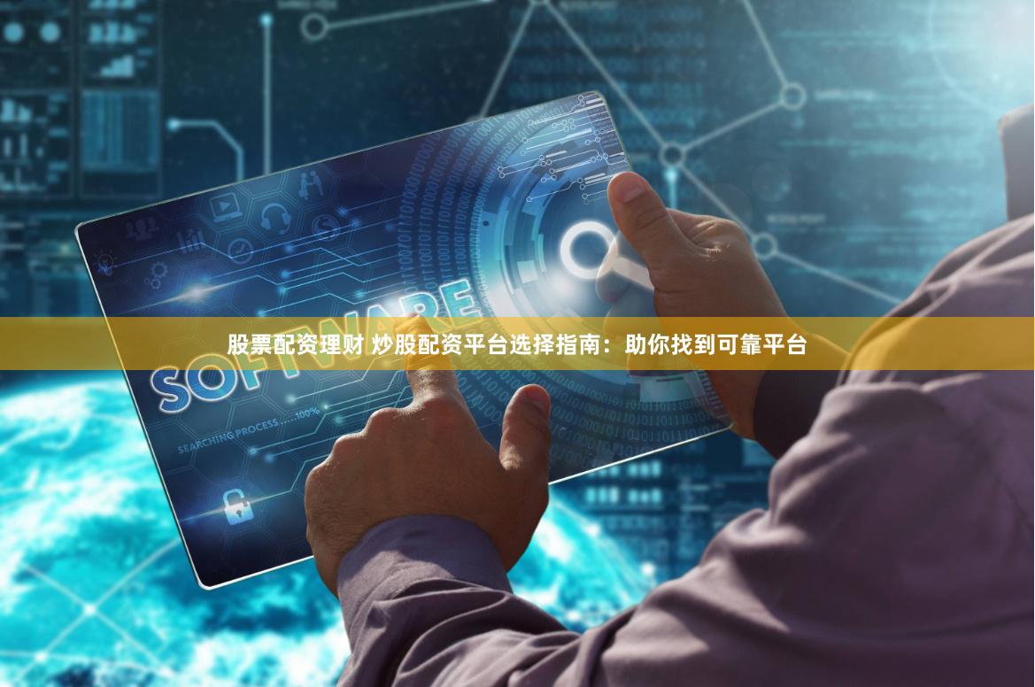 股票配资理财 炒股配资平台选择指南：助你找到可靠平台