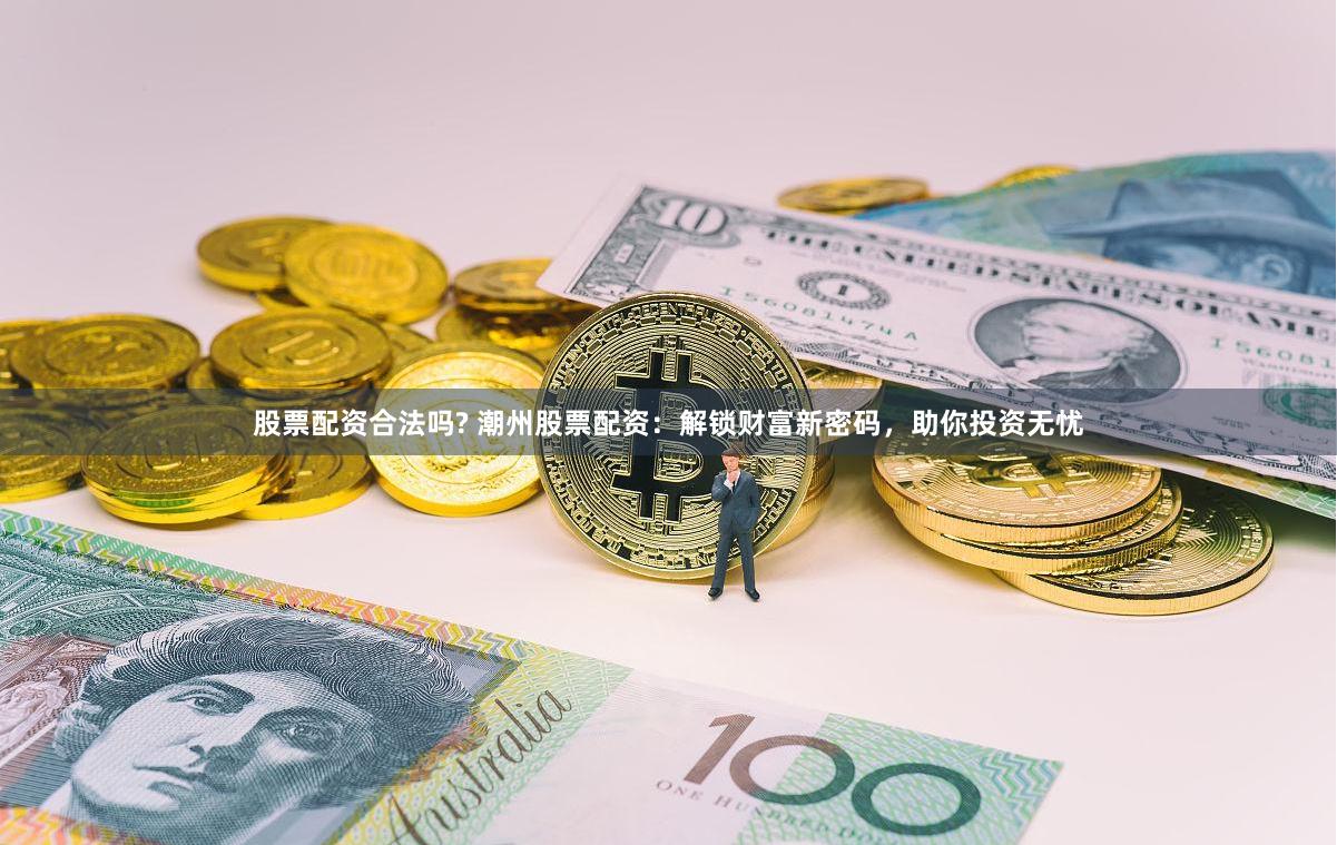股票配资合法吗? 潮州股票配资：解锁财富新密码，助你投资无忧