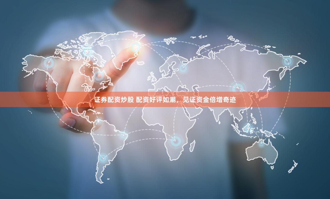 证券配资炒股 配资好评如潮，见证资金倍增奇迹
