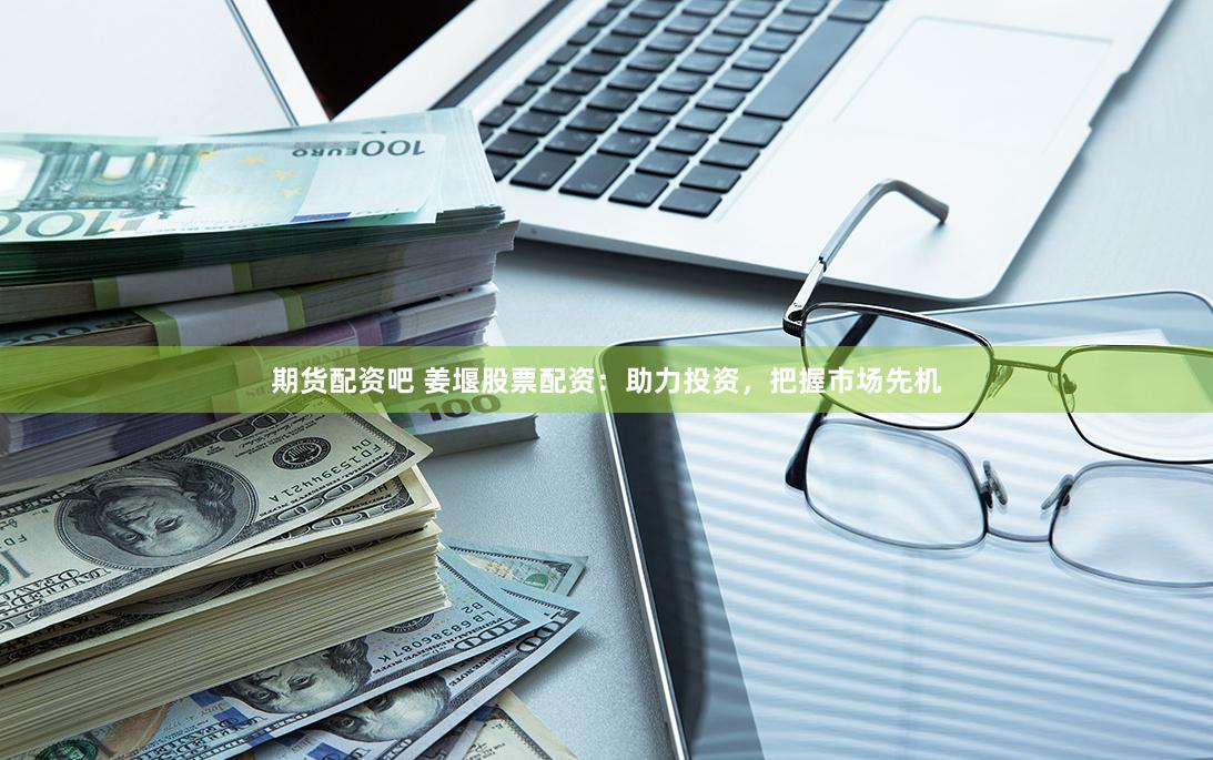 期货配资吧 姜堰股票配资：助力投资，把握市场先机
