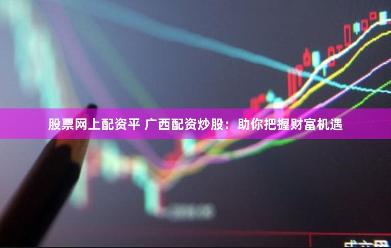 股票网上配资平 广西配资炒股：助你把握财富机遇