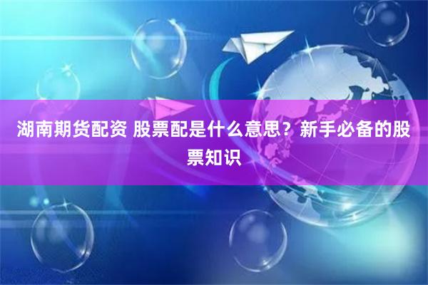 湖南期货配资 股票配是什么意思？新手必备的股票知识