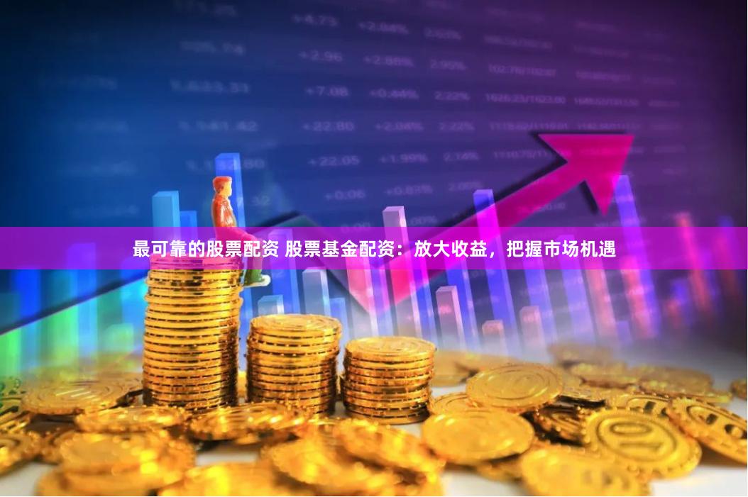 最可靠的股票配资 股票基金配资：放大收益，把握市场机遇