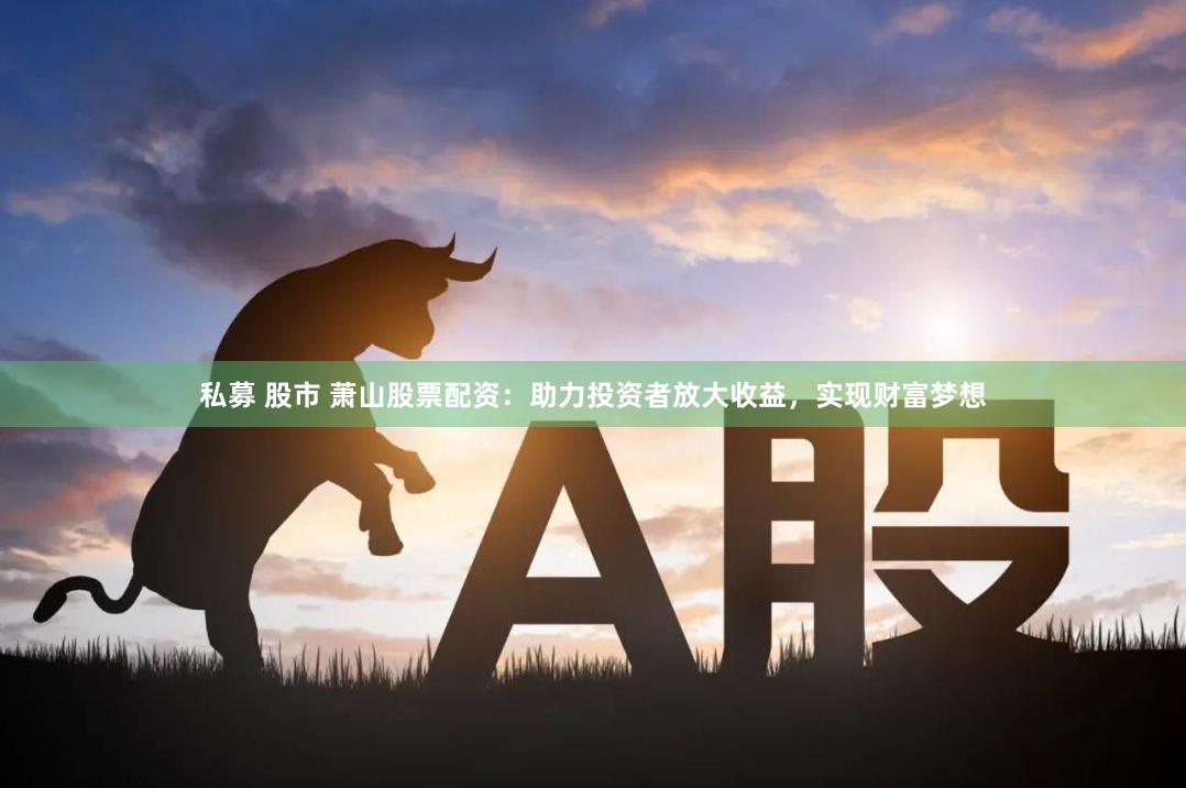 私募 股市 萧山股票配资：助力投资者放大收益，实现财富梦想