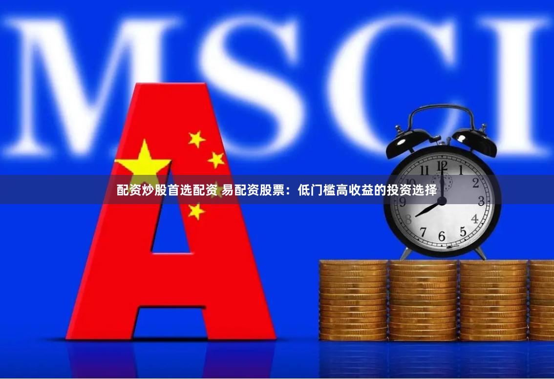 配资炒股首选配资 易配资股票：低门槛高收益的投资选择