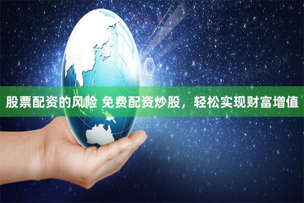 股票配资的风险 免费配资炒股，轻松实现财富增值