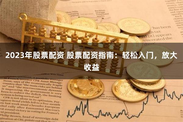 2023年股票配资 股票配资指南：轻松入门，放大收益