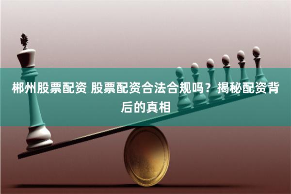 郴州股票配资 股票配资合法合规吗？揭秘配资背后的真相