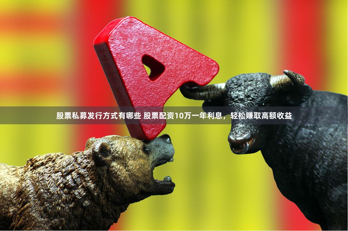 股票私募发行方式有哪些 股票配资10万一年利息，轻松赚取高额收益