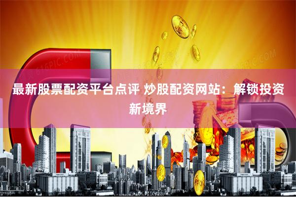 最新股票配资平台点评 炒股配资网站：解锁投资新境界